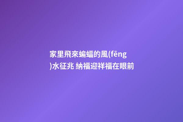 家里飛來蝙蝠的風(fēng)水征兆 納福迎祥福在眼前